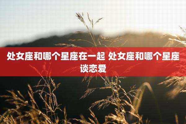 处女座和哪个星座在一起 处女座和哪个星座谈恋爱