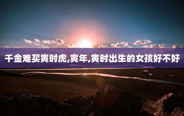 千金难买寅时虎,寅年,寅时出生的女孩好不好