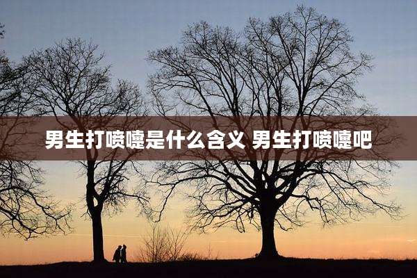 男生打喷嚏是什么含义 男生打喷嚏吧