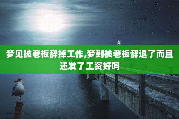 梦见被老板辞掉工作,梦到被老板辞退了而且还发了工资好吗