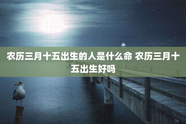 农历三月十五出生的人是什么命 农历三月十五出生好吗