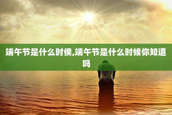端午节是什么时侯,端午节是什么时候你知道吗