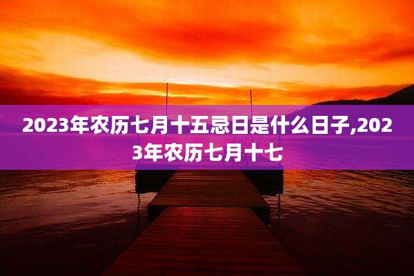 2023年农历七月十五忌日是什么日子,2023年农历七月十七