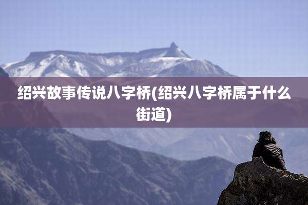 绍兴故事传说八字桥(绍兴八字桥属于什么街道)