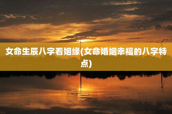 女命生辰八字看姻缘(女命婚姻幸福的八字特点)