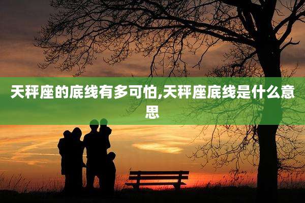 天秤座的底线有多可怕,天秤座底线是什么意思