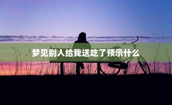 梦见别人给我送吃了预示什么