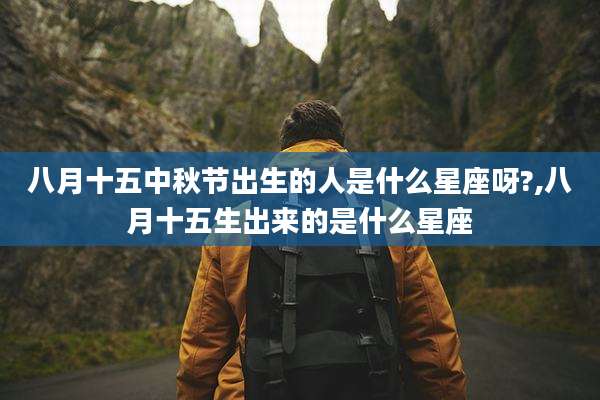 八月十五中秋节出生的人是什么星座呀?,八月十五生出来的是什么星座