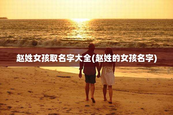 赵姓女孩取名字大全(赵姓的女孩名字)
