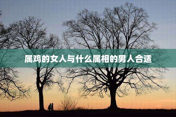 属鸡的女人与什么属相的男人合适