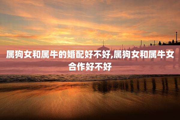 属狗女和属牛的婚配好不好,属狗女和属牛女合作好不好