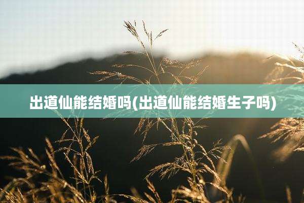出道仙能结婚吗(出道仙能结婚生子吗)