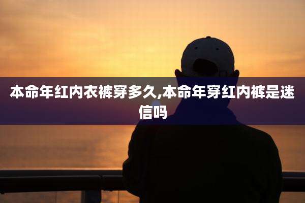 本命年红内衣裤穿多久,本命年穿红内裤是迷信吗