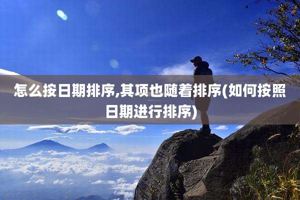 怎么按日期排序,其项也随着排序(如何按照日期进行排序)