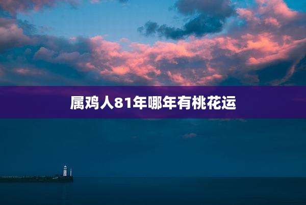 属鸡人81年哪年有桃花运