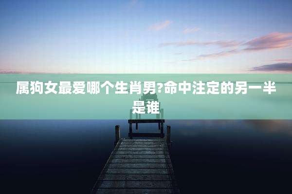 属狗女最爱哪个生肖男?命中注定的另一半是谁