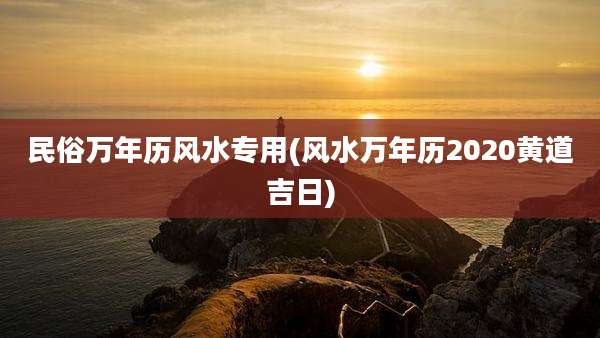 民俗万年历风水专用(风水万年历2020黄道吉日)