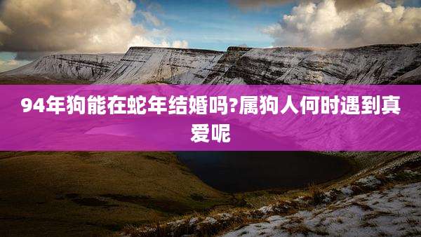 94年狗能在蛇年结婚吗?属狗人何时遇到真爱呢