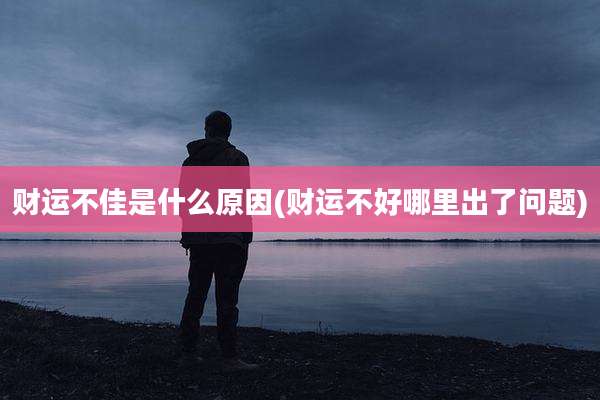 财运不佳是什么原因(财运不好哪里出了问题)