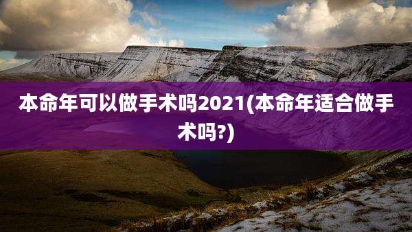 本命年可以做手术吗2021(本命年适合做手术吗?)
