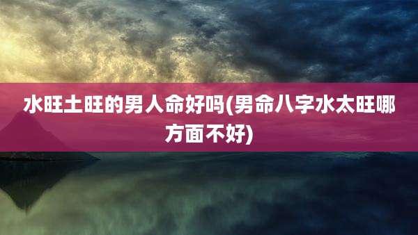 水旺土旺的男人命好吗(男命八字水太旺哪方面不好)