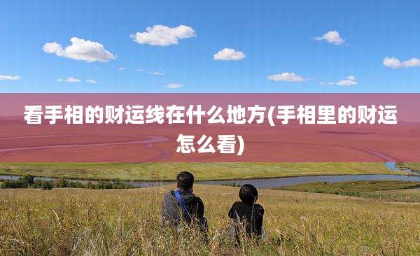 看手相的财运线在什么地方(手相里的财运怎么看)