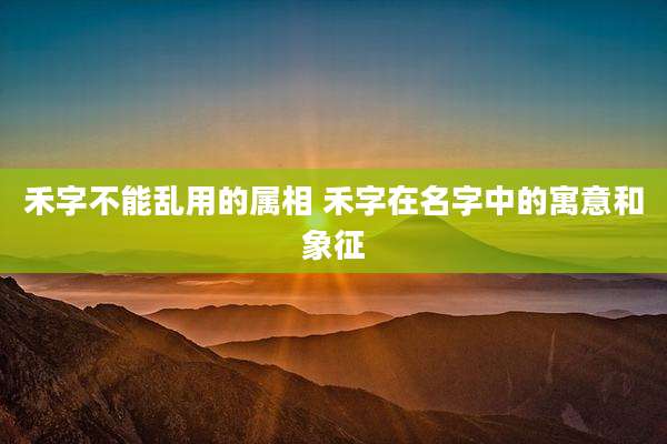 禾字不能乱用的属相 禾字在名字中的寓意和象征