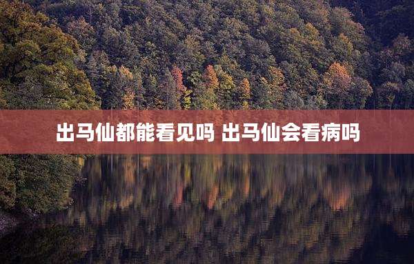 出马仙都能看见吗 出马仙会看病吗