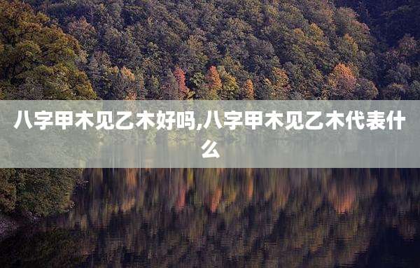 八字甲木见乙木好吗,八字甲木见乙木代表什么