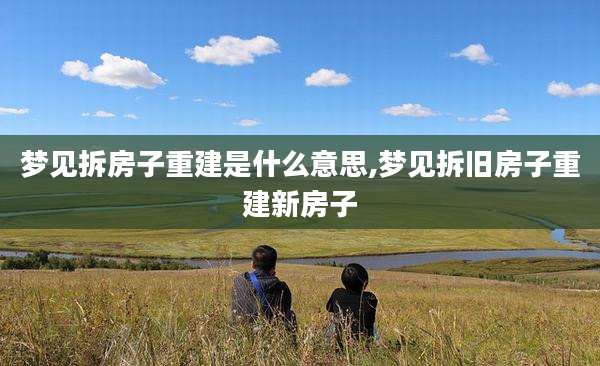 梦见拆房子重建是什么意思,梦见拆旧房子重建新房子