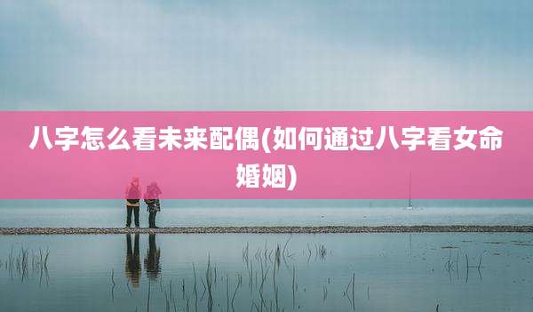 八字怎么看未来配偶(如何通过八字看女命婚姻)