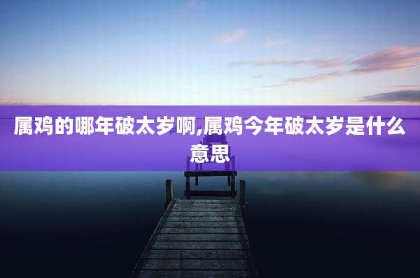 属鸡的哪年破太岁啊,属鸡今年破太岁是什么意思