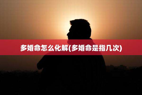 多婚命怎么化解(多婚命是指几次)