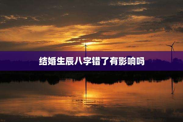 结婚生辰八字错了有影响吗