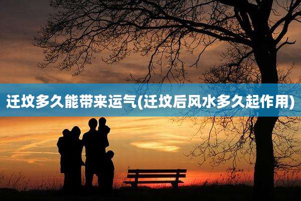 迁坟多久能带来运气(迁坟后风水多久起作用)