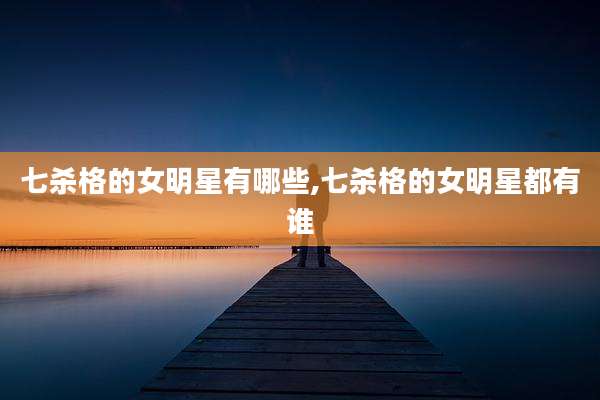 七杀格的女明星有哪些,七杀格的女明星都有谁