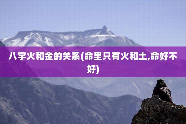 八字火和金的关系(命里只有火和土,命好不好)