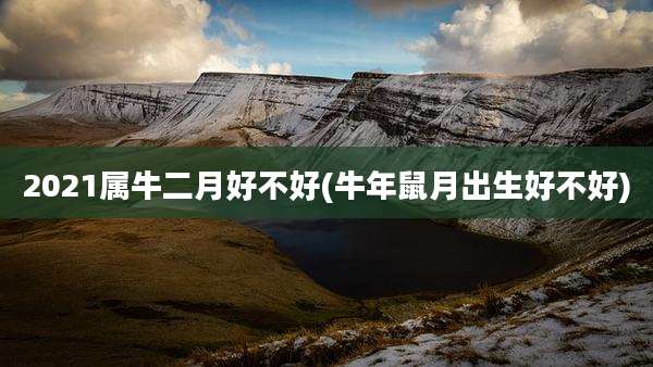 2021属牛二月好不好(牛年鼠月出生好不好)