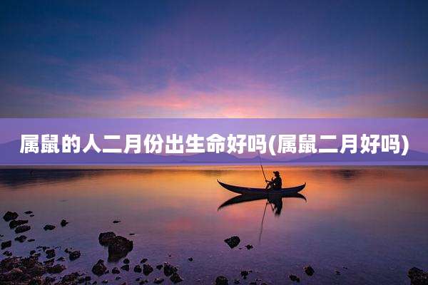 属鼠的人二月份出生命好吗(属鼠二月好吗)