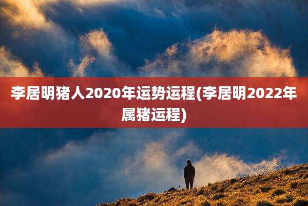 李居明猪人2020年运势运程(李居明2022年属猪运程)