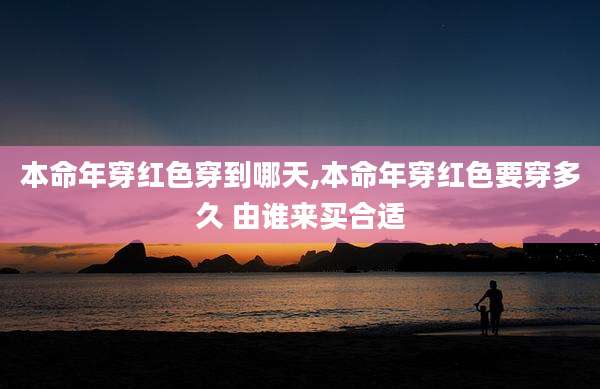 本命年穿红色穿到哪天,本命年穿红色要穿多久 由谁来买合适