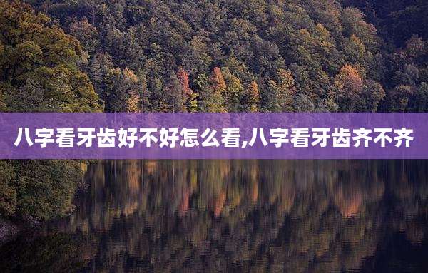 八字看牙齿好不好怎么看,八字看牙齿齐不齐