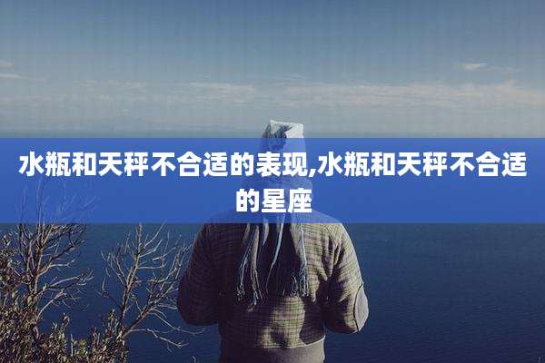 水瓶和天秤不合适的表现,水瓶和天秤不合适的星座