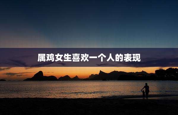 属鸡女生喜欢一个人的表现