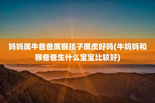 妈妈属牛爸爸属猴孩子属虎好吗(牛妈妈和猴爸爸生什么宝宝比较好)