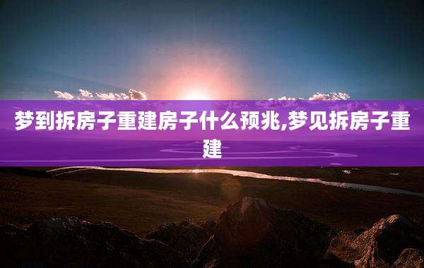 梦到拆房子重建房子什么预兆,梦见拆房子重建