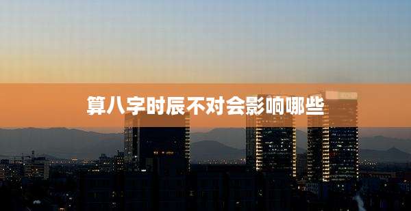 算八字时辰不对会影响哪些