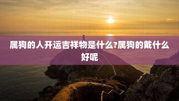 属狗的人开运吉祥物是什么?属狗的戴什么好呢