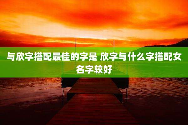 与欣字搭配最佳的字是 欣字与什么字搭配女名字较好