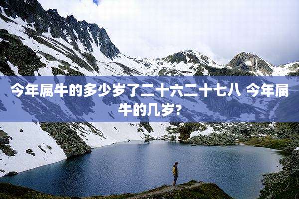 今年属牛的多少岁了二十六二十七八 今年属牛的几岁?
